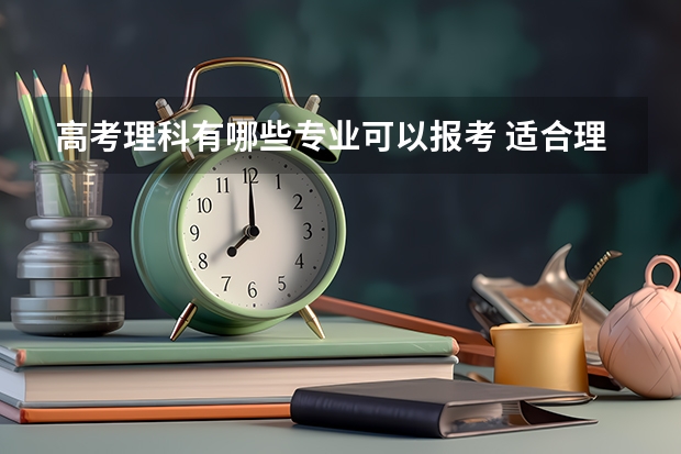 高考理科有哪些专业可以报考 适合理科生报考的专业推荐