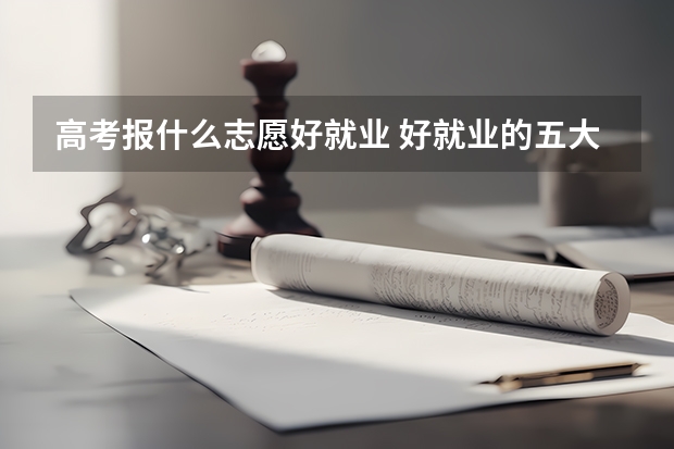 高考报什么志愿好就业 好就业的五大专业介绍