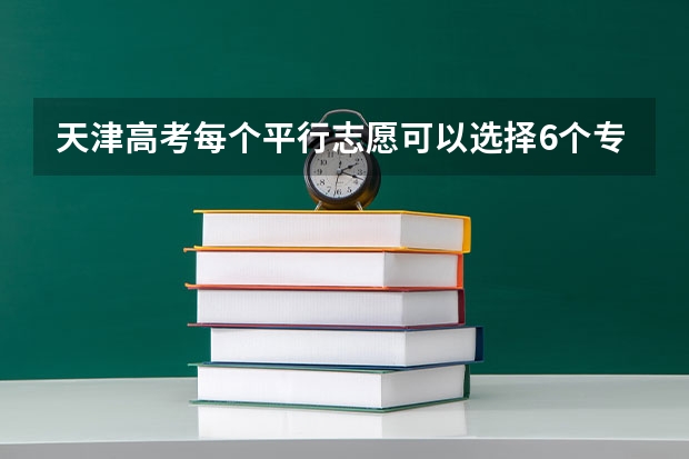 天津高考每个平行志愿可以选择6个专业吗，怎么个意思