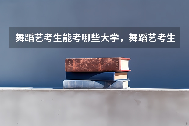 舞蹈艺考生能考哪些大学，舞蹈艺考生考试的内容是什么