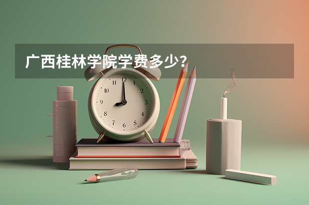 广西桂林学院学费多少？