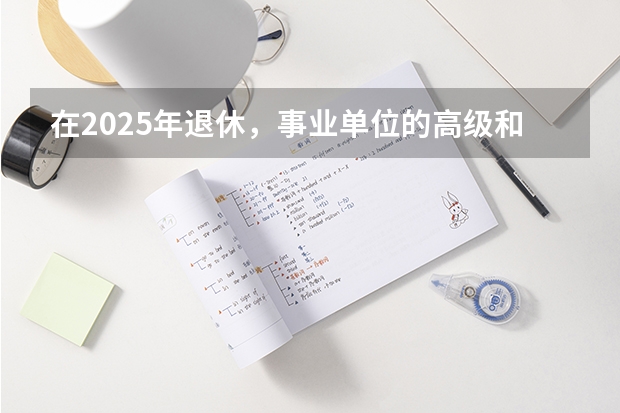 在2025年退休，事业单位的高级和中级职称，还会影响养老金吗？