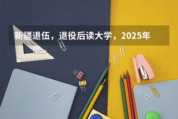 新疆退伍，退役后读大学，2025年大学毕业可以去新疆当留疆干部吗？