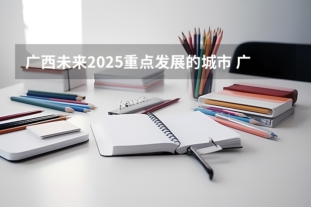 广西未来2025重点发展的城市 广西2025年专升本政策