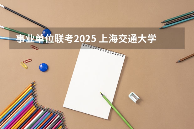 事业单位联考2025 上海交通大学管理类联考硕士（MBA,MPA,MPAcc,MEM，MTT)最新招生简章汇总！手把手教你考入上海交通大学~