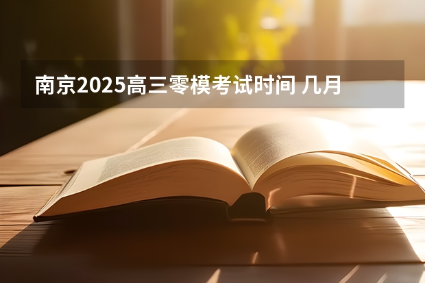 南京2025高三零模考试时间 几月几号考试 2025年高考全年大事记！北京准高三考生家长必看！