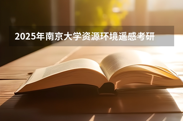 2025年南京大学资源环境遥感考研参考书、历年分数线及备考指导 2025中考分数线