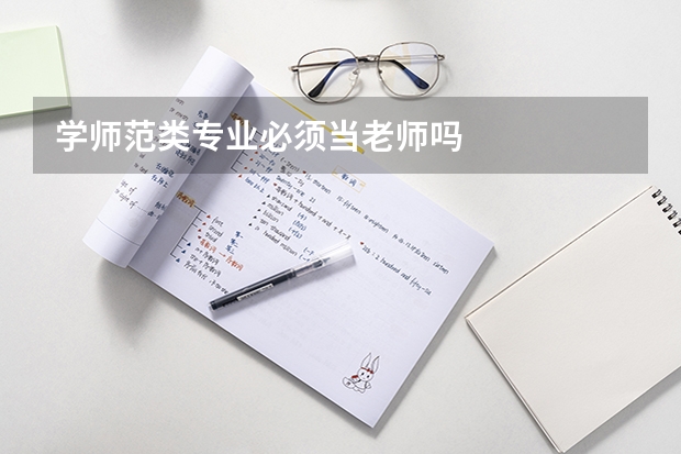 学师范类专业必须当老师吗