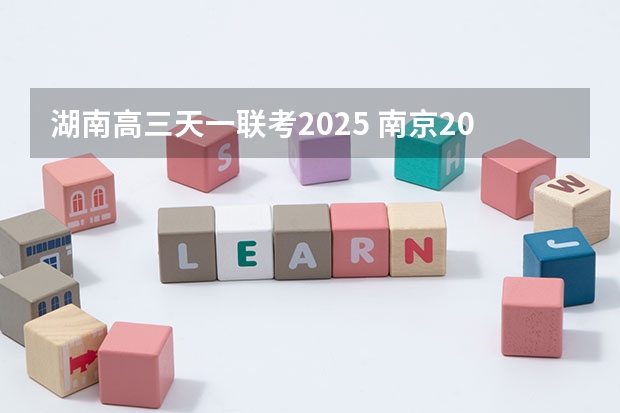 湖南高三天一联考2025 南京2025高三零模考试时间 几月几号考试