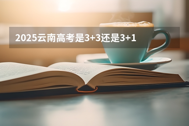 2025云南高考是3+3还是3+1+2模式？（2025内蒙古高考是3+3还是3+1+2模式？）