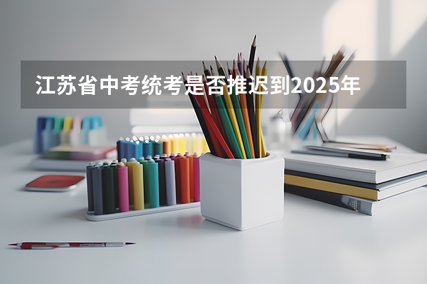 江苏省中考统考是否推迟到2025年？ 江苏中考统考推迟2025?