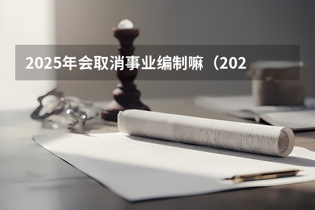 2025年会取消事业编制嘛（2025年事业编考试报名时间）