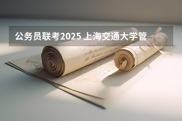 公务员联考2025 上海交通大学管理类联考硕士（MBA,MPA,MPAcc,MEM，MTT)最新招生简章汇总！手把手教你考入上海交通大学~