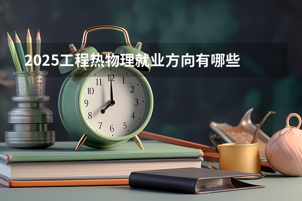 2025工程热物理就业方向有哪些 毕业好找工作吗