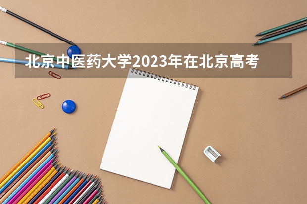 北京中医药大学2023年在北京高考招生多少人