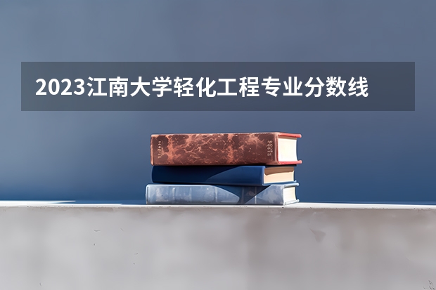 2023江南大学轻化工程专业分数线是多少 江南大学轻化工程专业历年分数线总汇